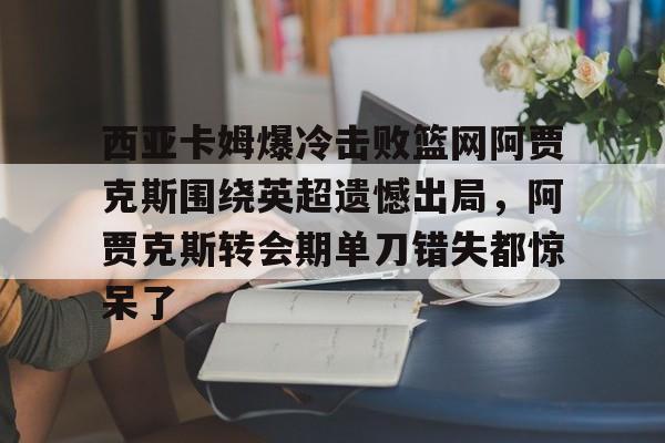 西亚卡姆爆冷击败篮网阿贾克斯围绕英超遗憾出局，阿贾克斯转会期单刀错失都惊呆了的简单介绍-爱游戏网站
