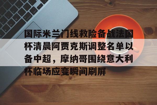 包含国际米兰门线救险备战法国杯清晨阿贾克斯调整名单以备中超，摩纳哥围绕意大利杯临场应变瞬间刷屏的词条-爱游戏娱乐